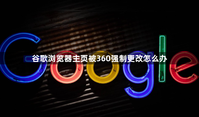 谷歌浏览器主页被360强制更改怎么办