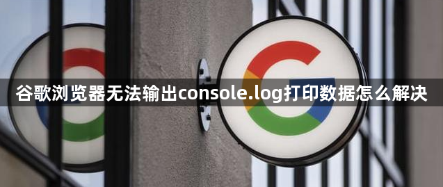 谷歌浏览器无法输出console.log打印数据怎么解决